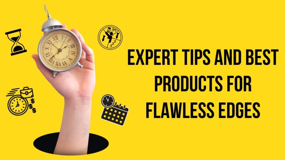 Expert Tips and Best Products for Flawless Edges